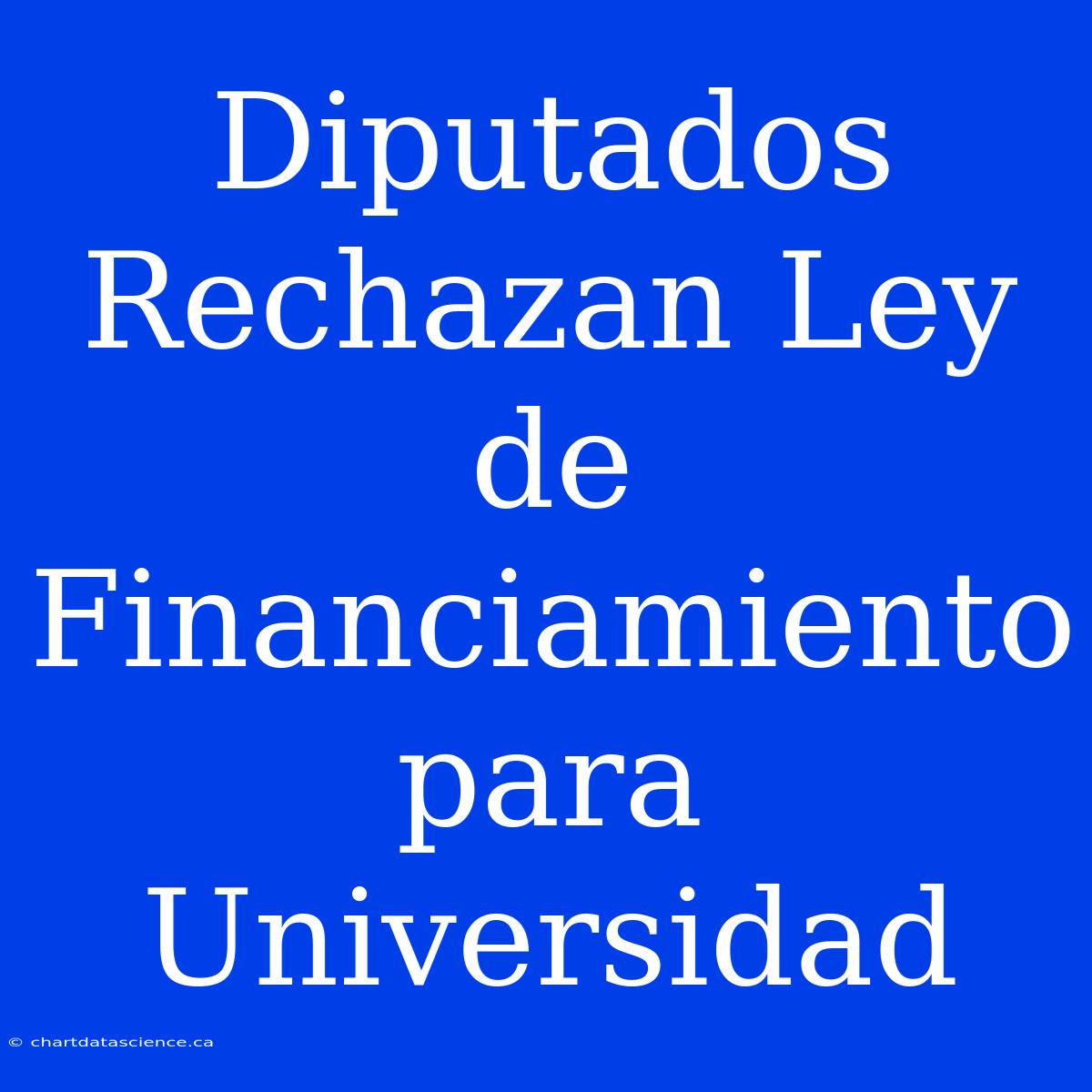 Diputados Rechazan Ley De Financiamiento Para Universidad