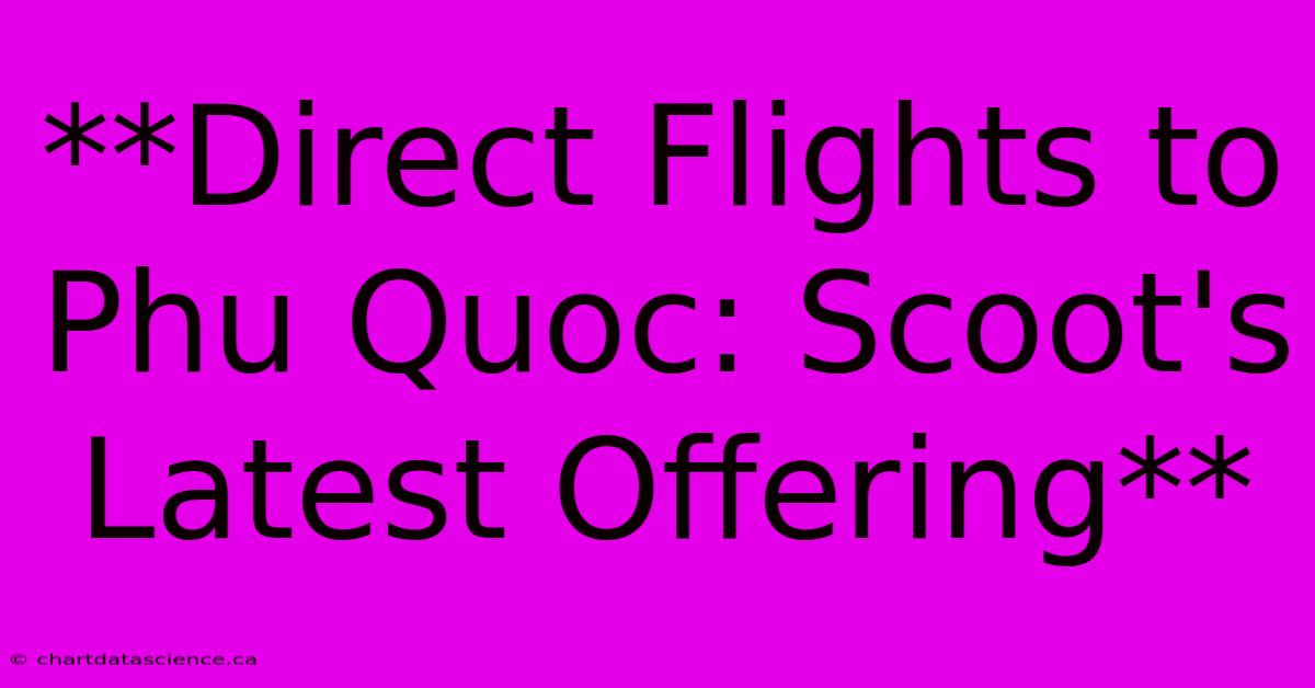 **Direct Flights To Phu Quoc: Scoot's Latest Offering**