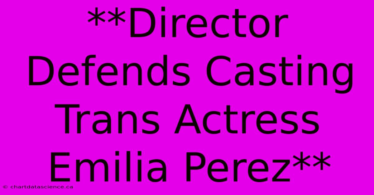 **Director Defends Casting Trans Actress Emilia Perez**