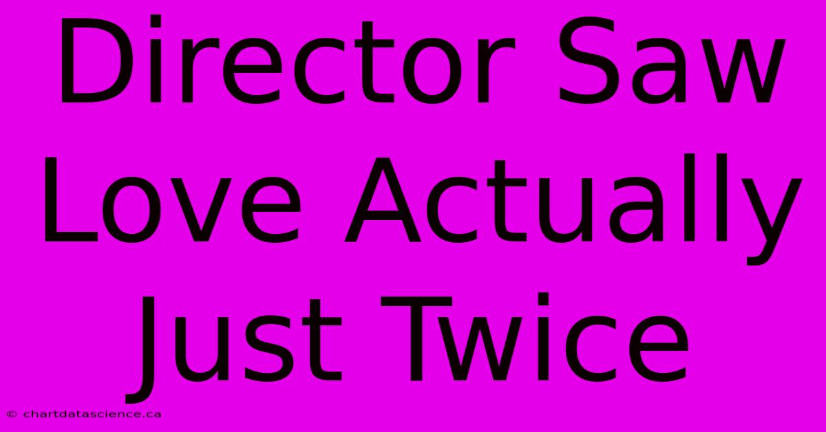 Director Saw Love Actually Just Twice