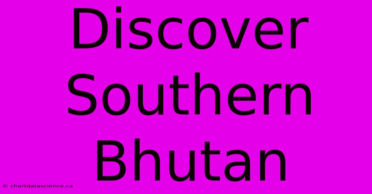 Discover Southern Bhutan