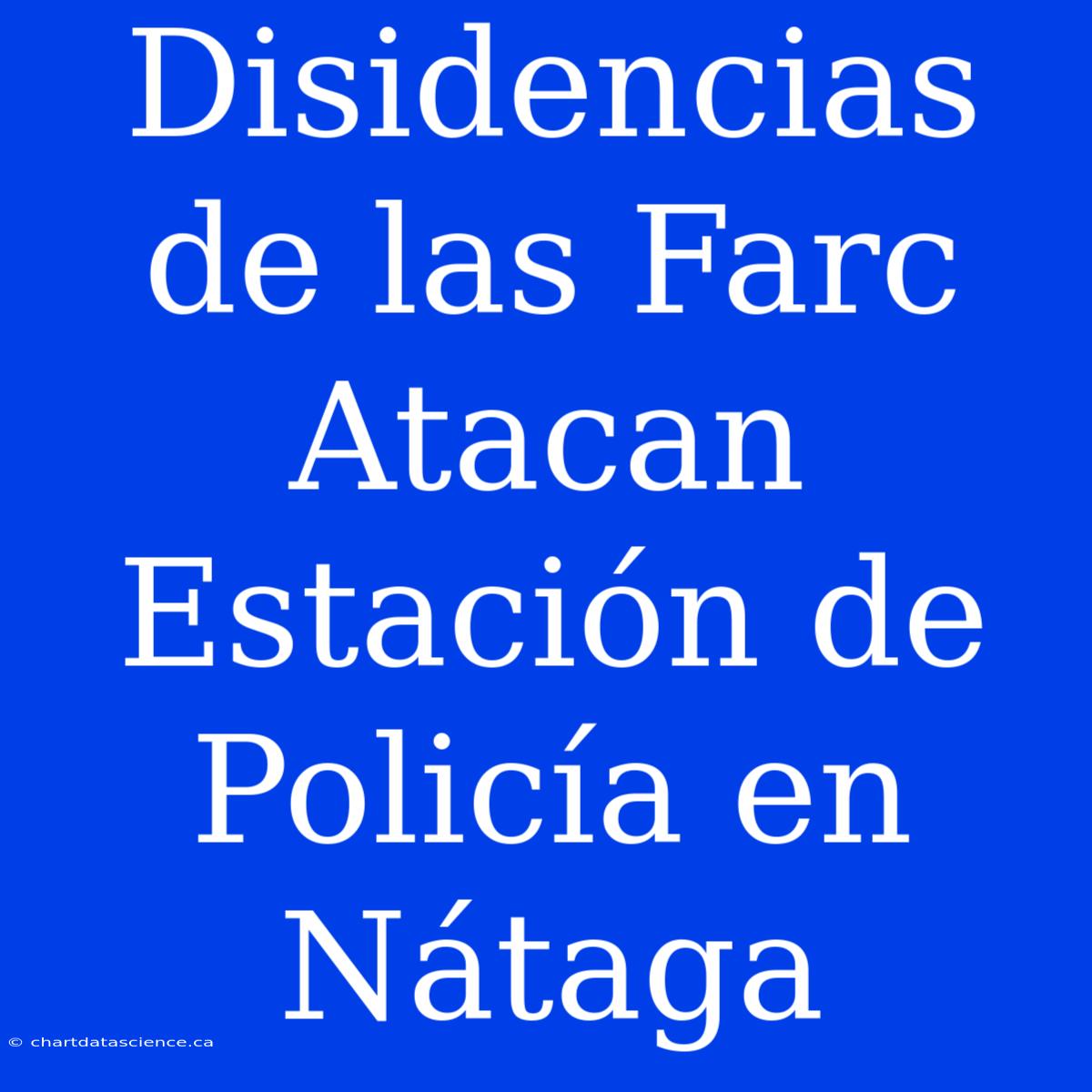 Disidencias De Las Farc Atacan Estación De Policía En Nátaga