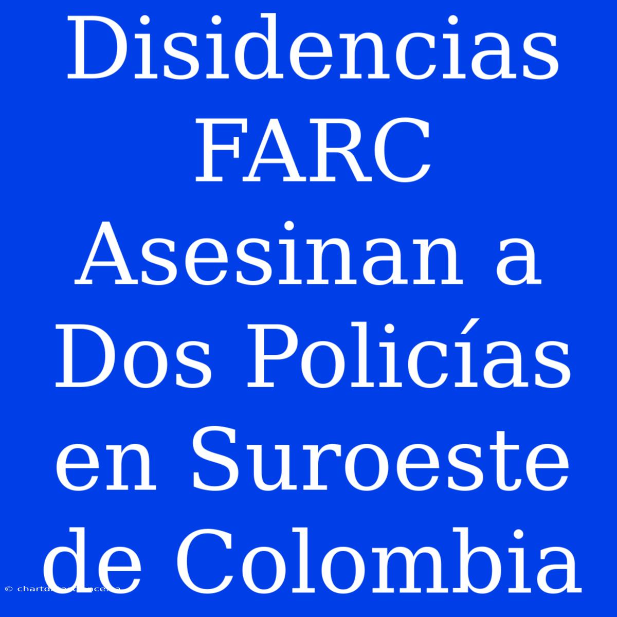 Disidencias FARC Asesinan A Dos Policías En Suroeste De Colombia