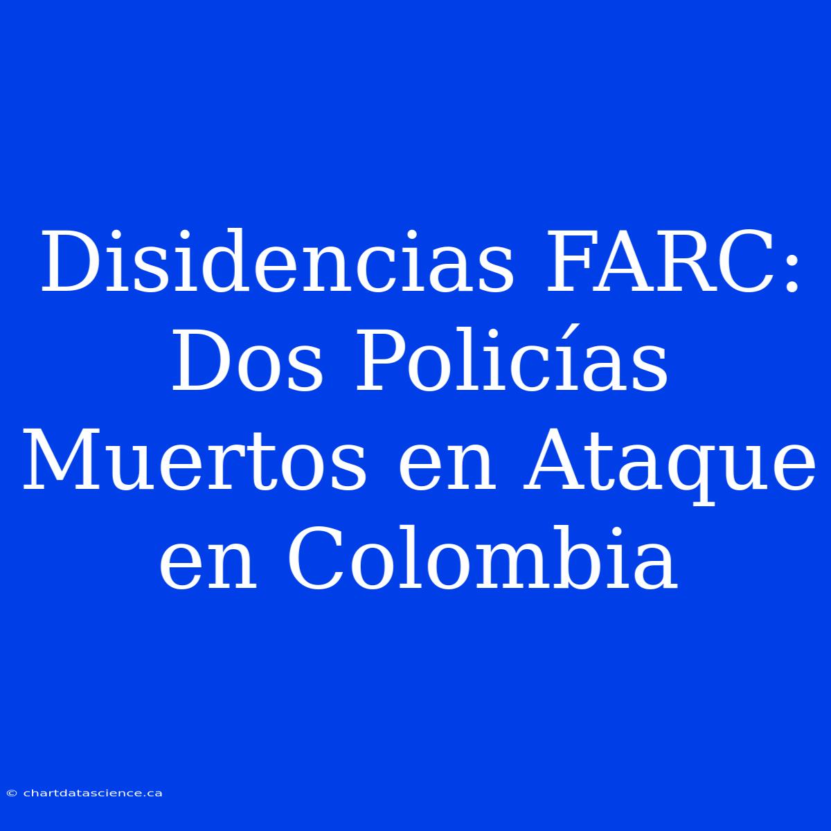 Disidencias FARC: Dos Policías Muertos En Ataque En Colombia