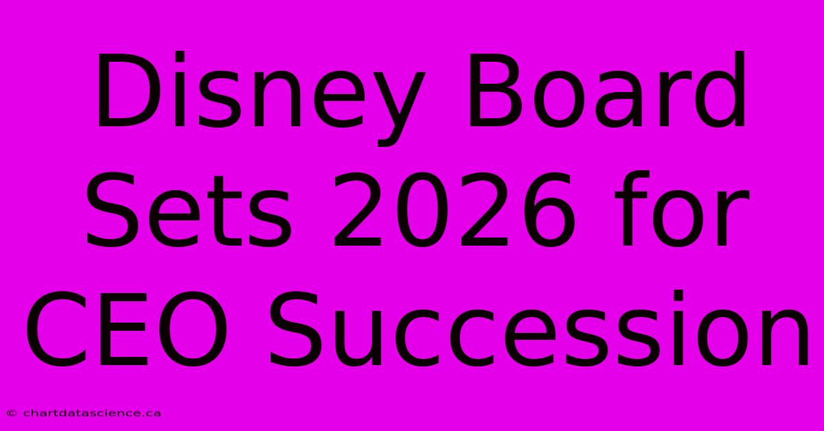 Disney Board Sets 2026 For CEO Succession