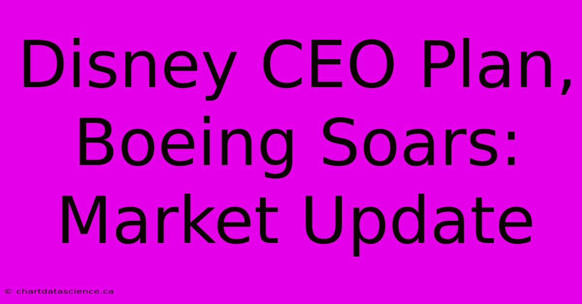 Disney CEO Plan, Boeing Soars: Market Update