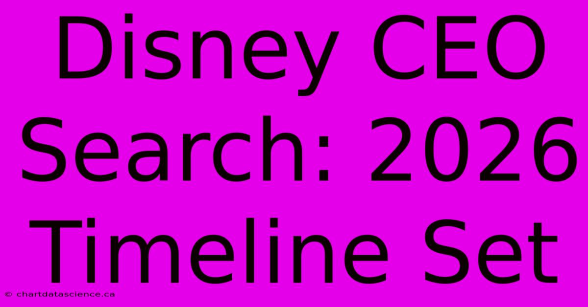 Disney CEO Search: 2026 Timeline Set 