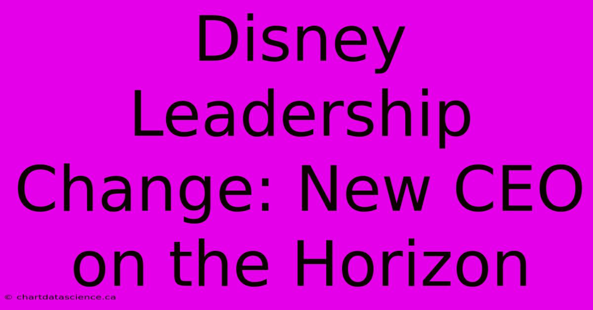 Disney Leadership Change: New CEO On The Horizon