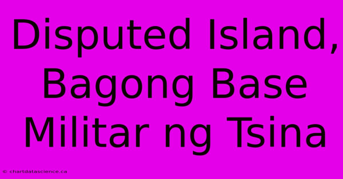 Disputed Island, Bagong Base Militar Ng Tsina