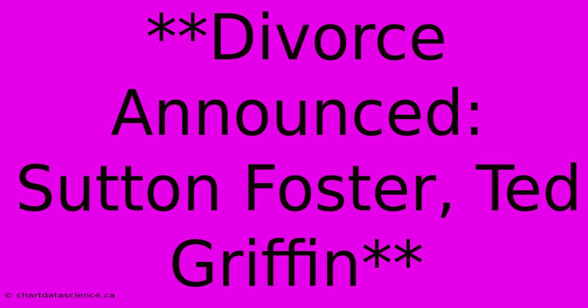 **Divorce Announced: Sutton Foster, Ted Griffin** 