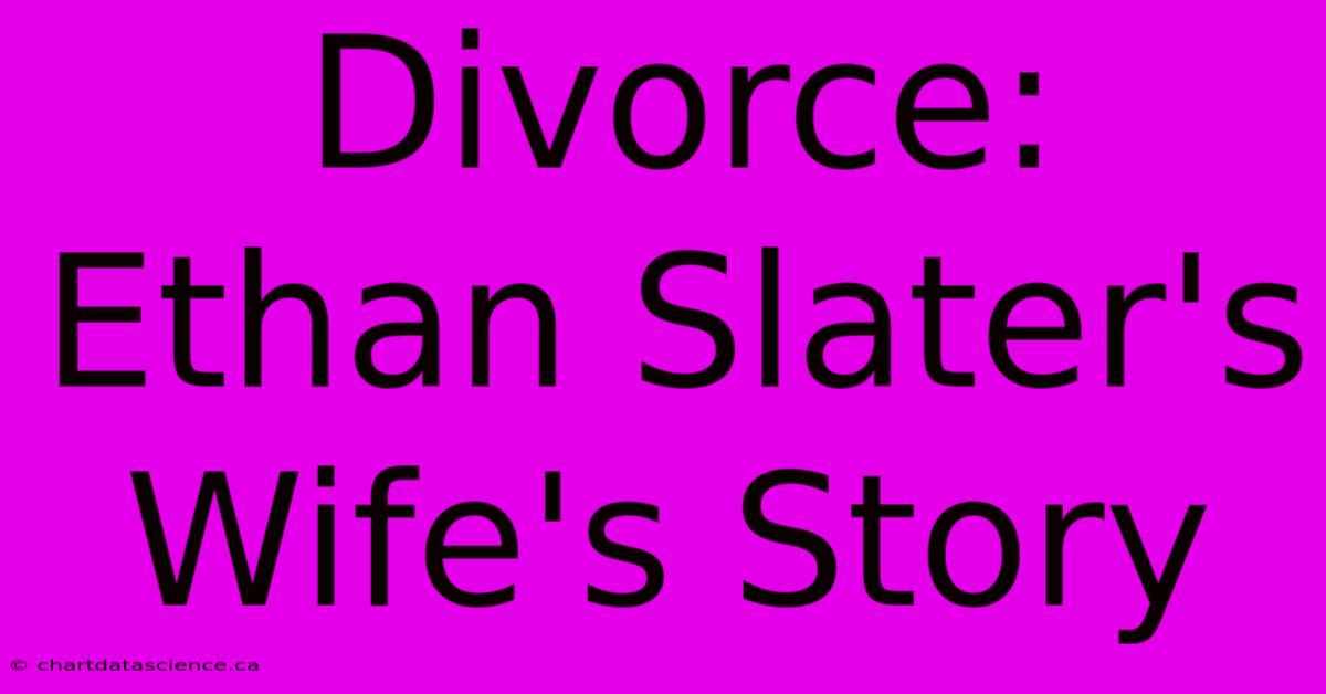 Divorce: Ethan Slater's Wife's Story