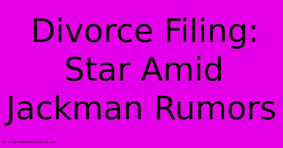 Divorce Filing: Star Amid Jackman Rumors