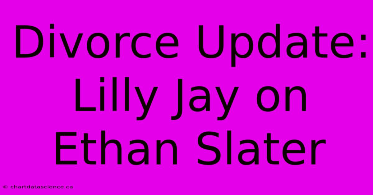 Divorce Update: Lilly Jay On Ethan Slater