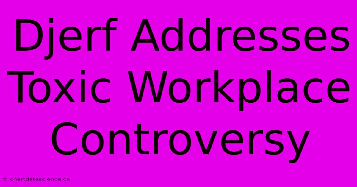 Djerf Addresses Toxic Workplace Controversy