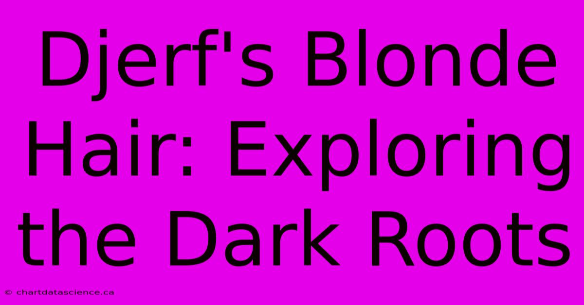 Djerf's Blonde Hair: Exploring The Dark Roots