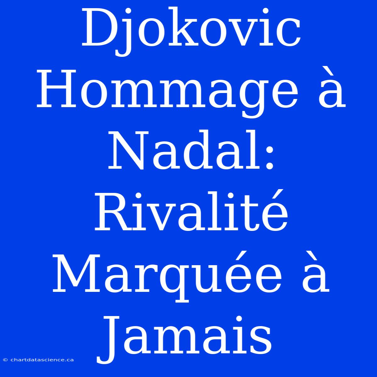 Djokovic Hommage À Nadal: Rivalité Marquée À Jamais