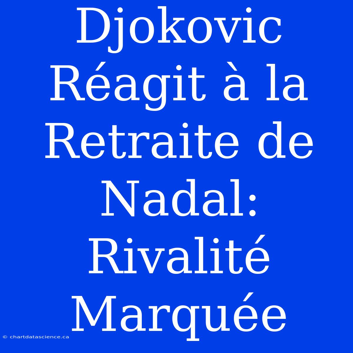 Djokovic Réagit À La Retraite De Nadal: Rivalité Marquée