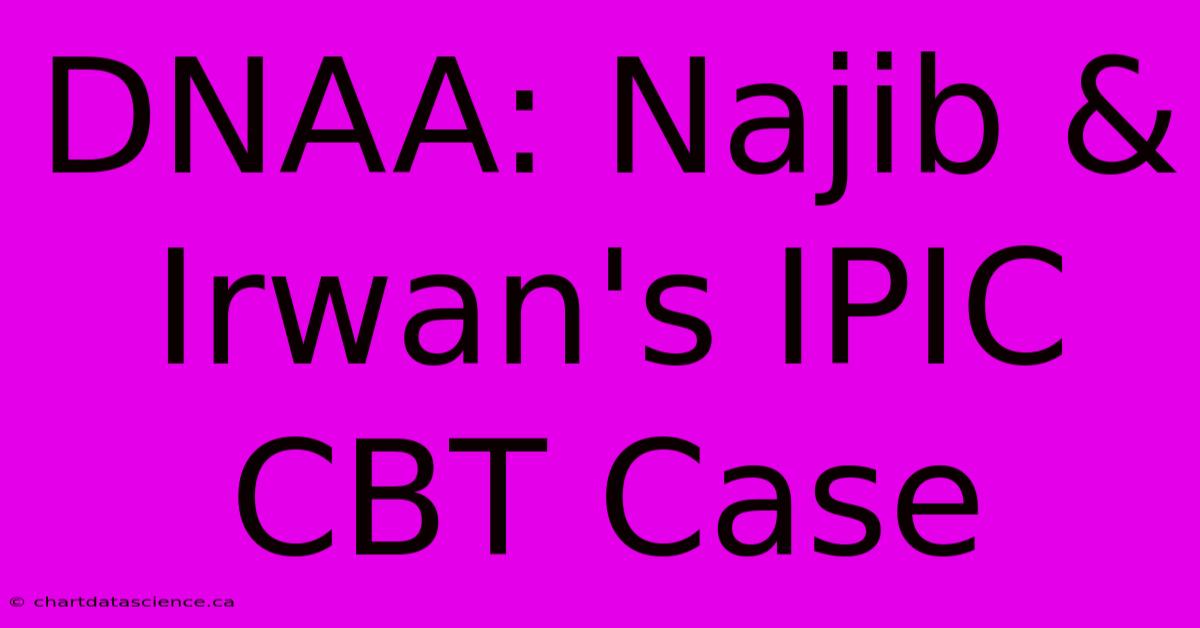 DNAA: Najib & Irwan's IPIC CBT Case