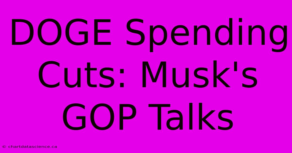 DOGE Spending Cuts: Musk's GOP Talks