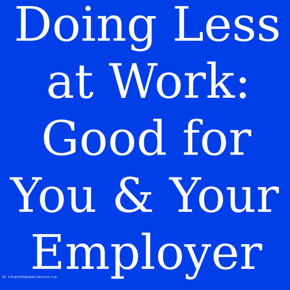 Doing Less At Work: Good For You & Your Employer