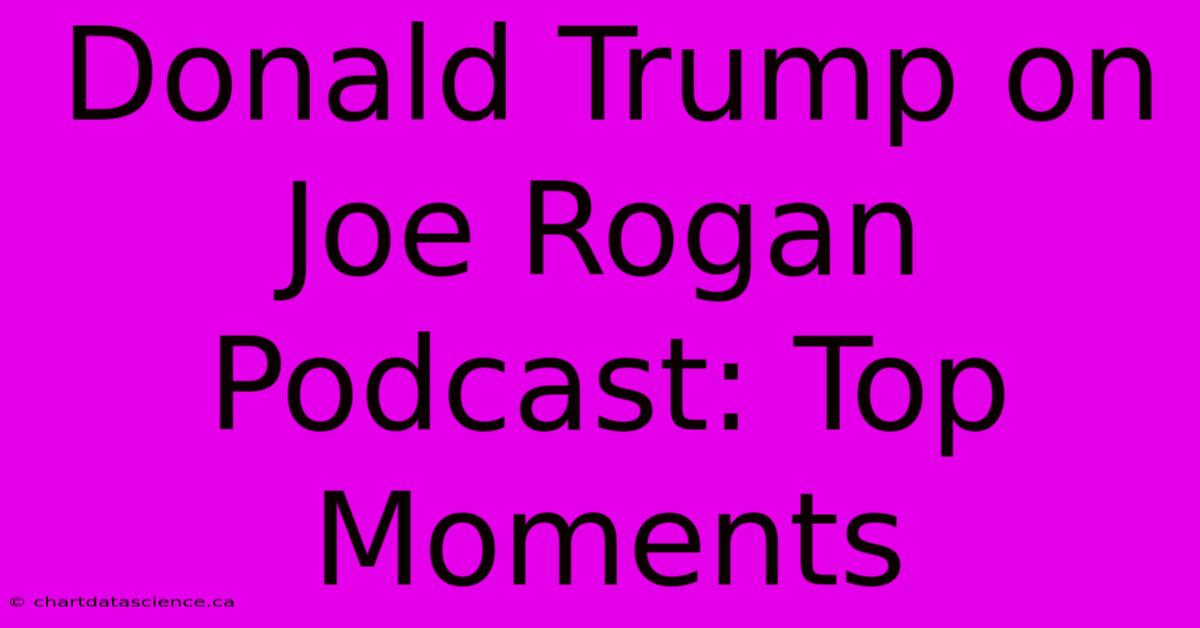 Donald Trump On Joe Rogan Podcast: Top Moments