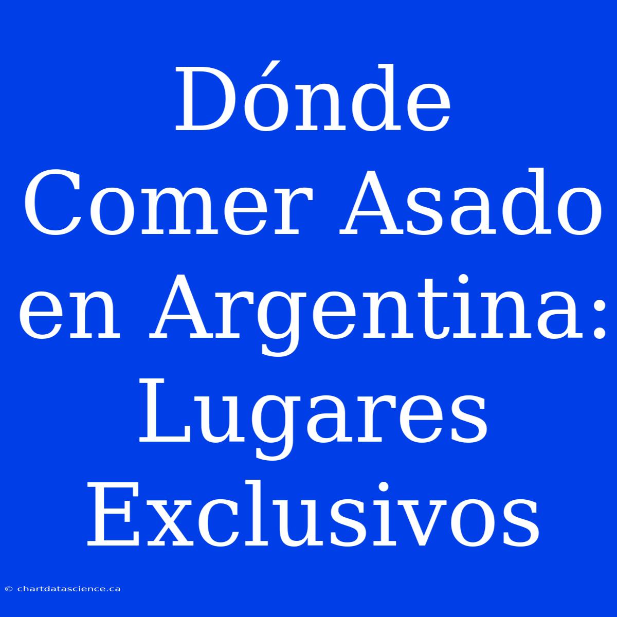 Dónde Comer Asado En Argentina: Lugares Exclusivos