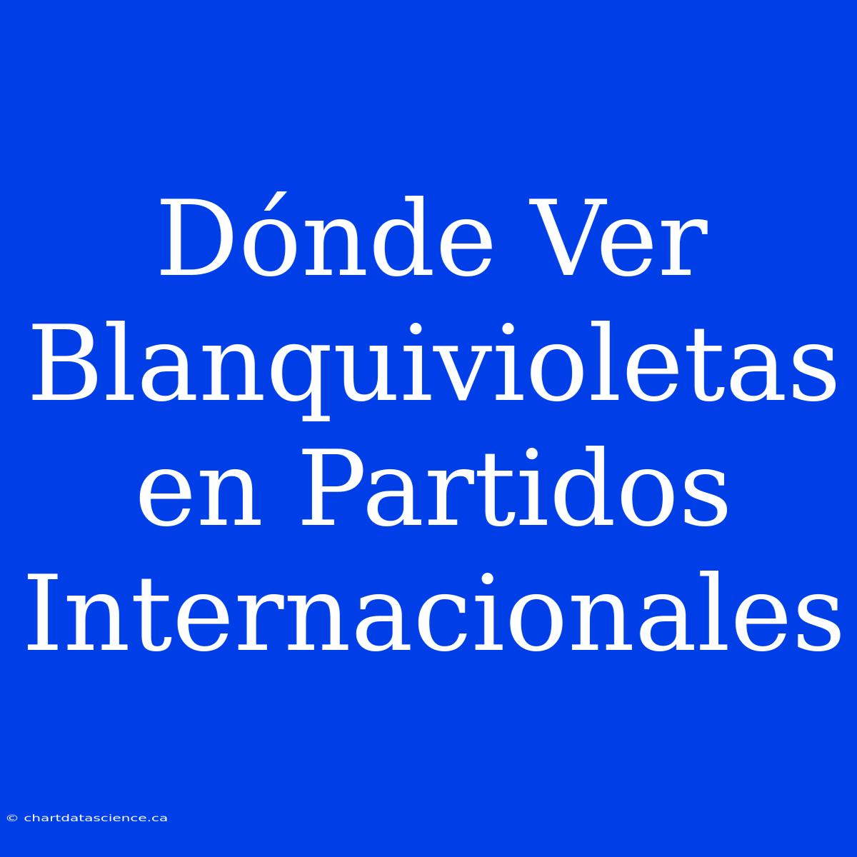 Dónde Ver Blanquivioletas En Partidos Internacionales