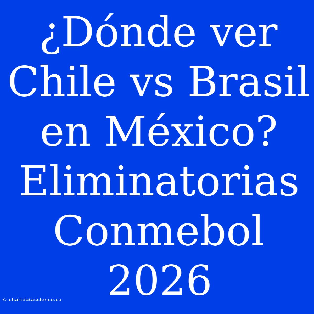 ¿Dónde Ver Chile Vs Brasil En México? Eliminatorias Conmebol 2026