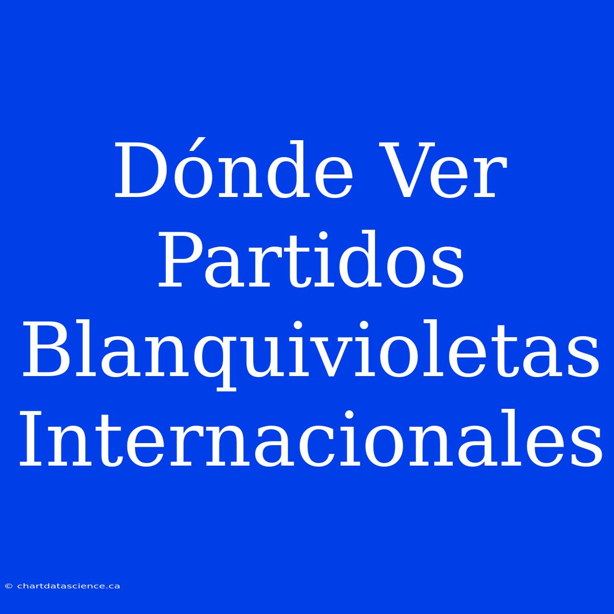 Dónde Ver Partidos Blanquivioletas Internacionales