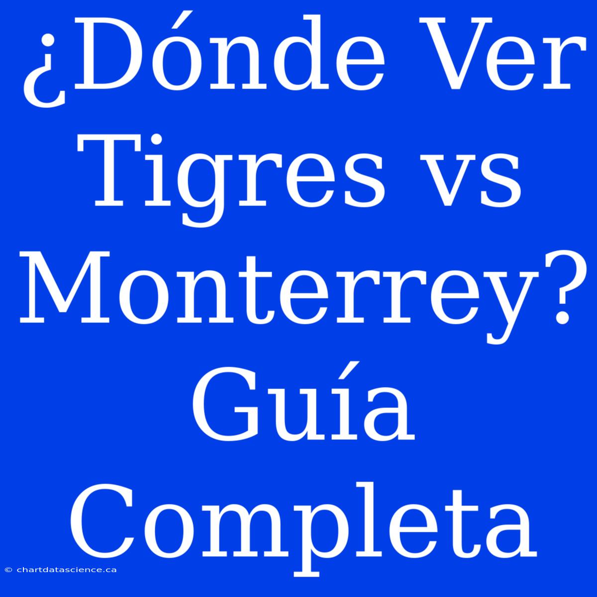 ¿Dónde Ver Tigres Vs Monterrey? Guía Completa