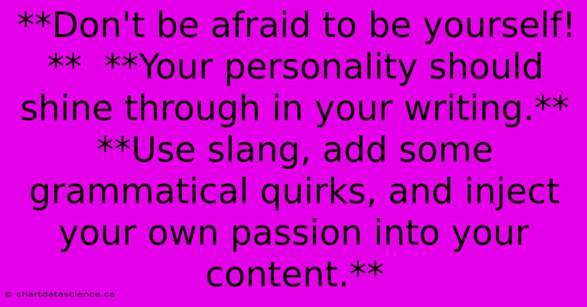 **Don't Be Afraid To Be Yourself!**  **Your Personality Should Shine Through In Your Writing.**  **Use Slang, Add Some Grammatical Quirks, And Inject Your Own Passion Into Your Content.**