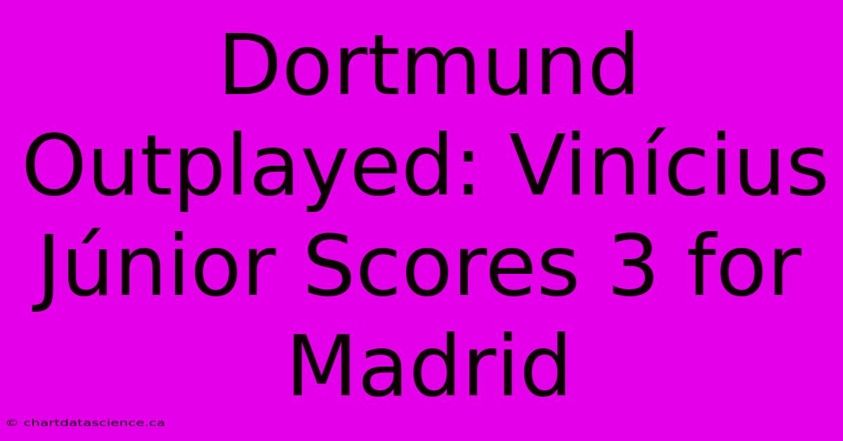 Dortmund Outplayed: Vinícius Júnior Scores 3 For Madrid