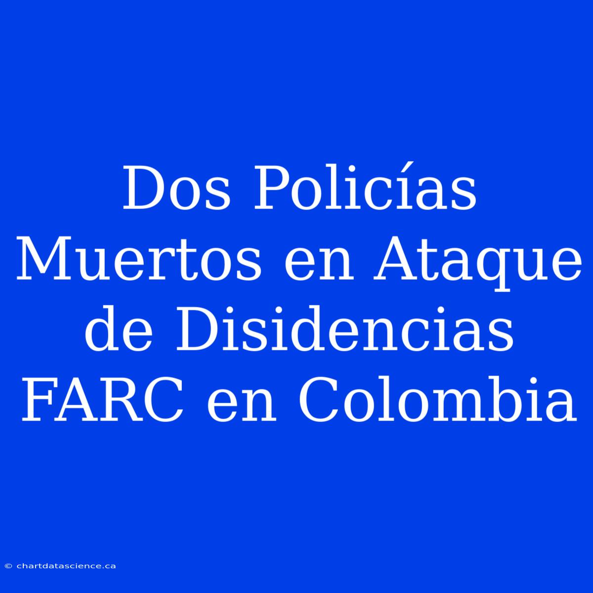 Dos Policías Muertos En Ataque De Disidencias FARC En Colombia