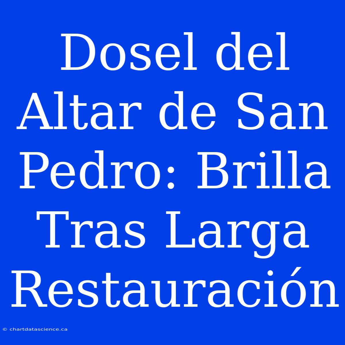 Dosel Del Altar De San Pedro: Brilla Tras Larga Restauración