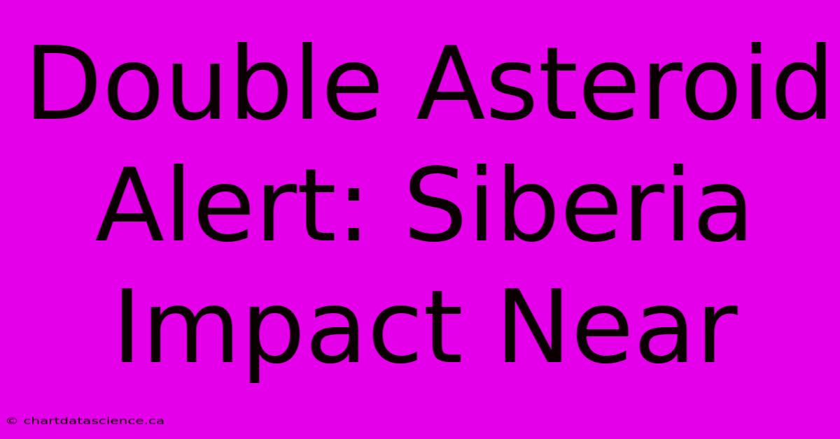 Double Asteroid Alert: Siberia Impact Near