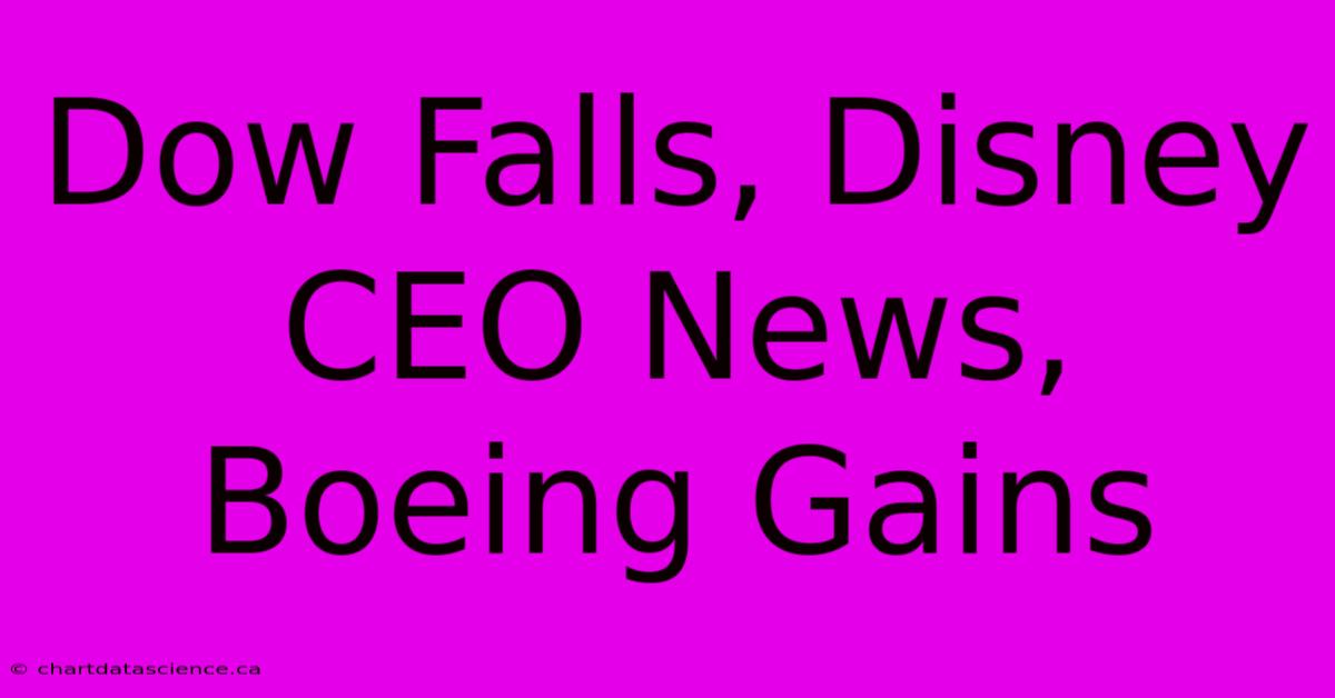 Dow Falls, Disney CEO News, Boeing Gains