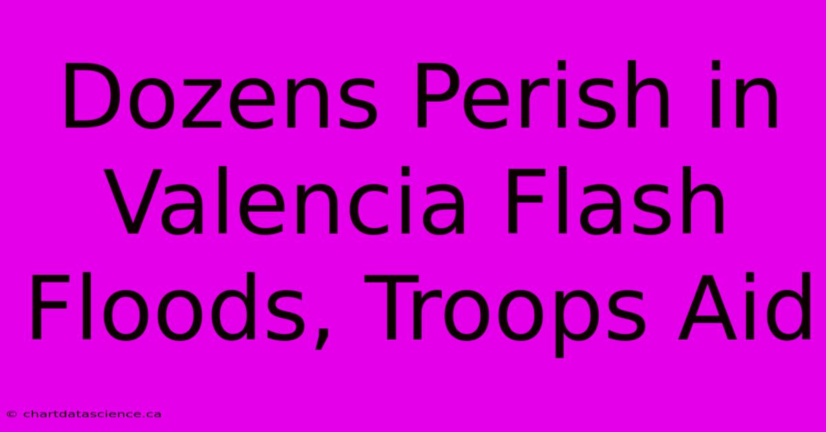 Dozens Perish In Valencia Flash Floods, Troops Aid 