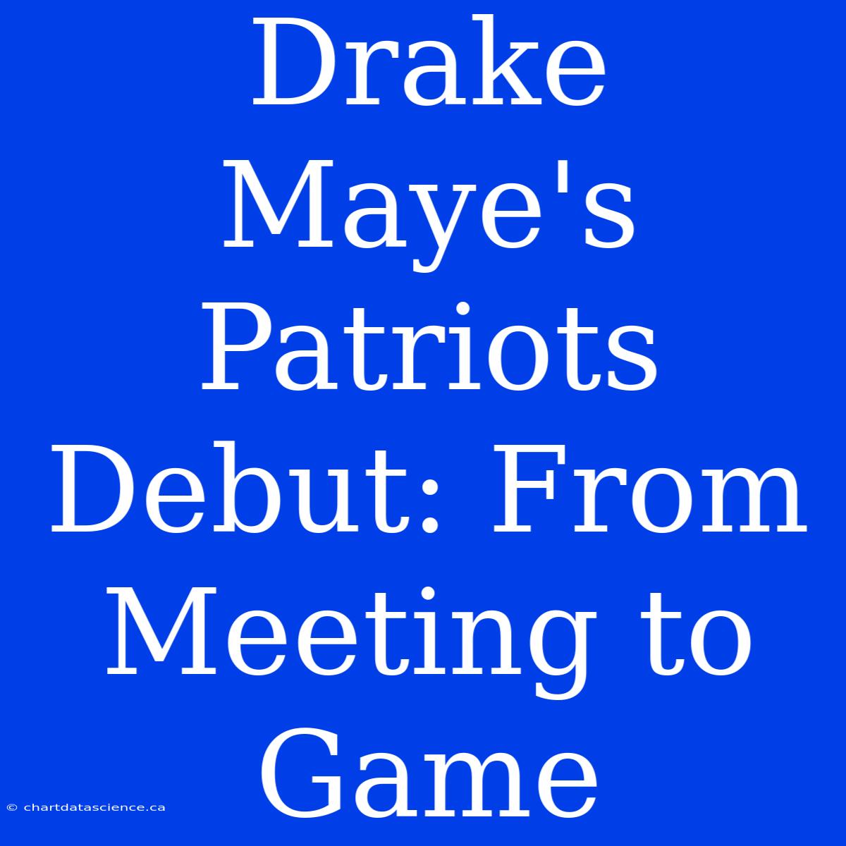 Drake Maye's Patriots Debut: From Meeting To Game