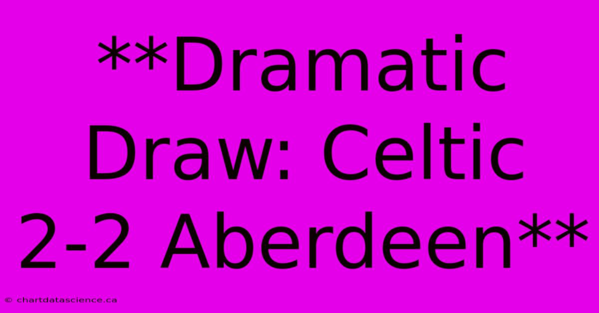 **Dramatic Draw: Celtic 2-2 Aberdeen**