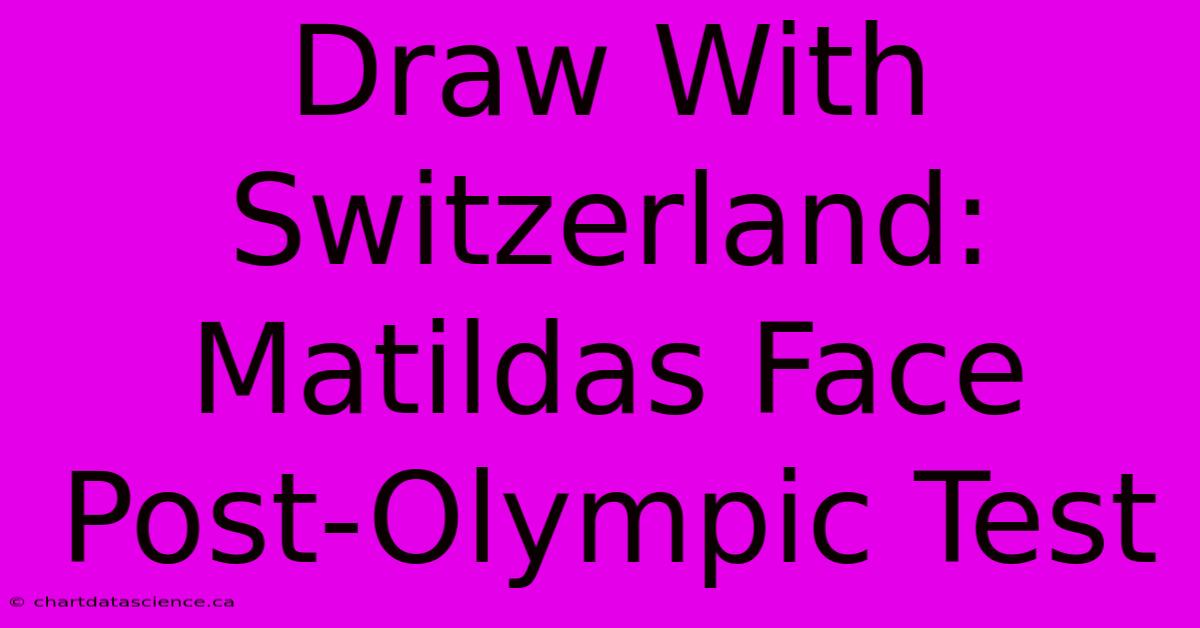 Draw With Switzerland: Matildas Face Post-Olympic Test 