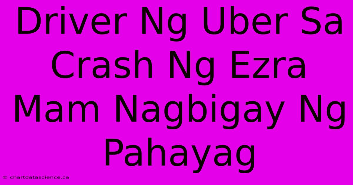 Driver Ng Uber Sa Crash Ng Ezra Mam Nagbigay Ng Pahayag