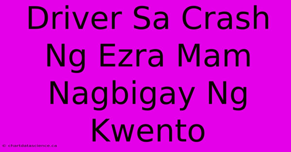 Driver Sa Crash Ng Ezra Mam Nagbigay Ng Kwento