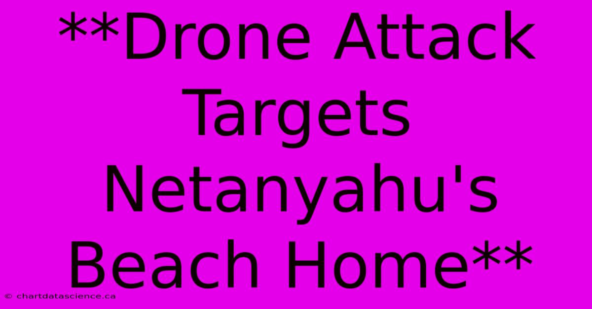 **Drone Attack Targets Netanyahu's Beach Home**