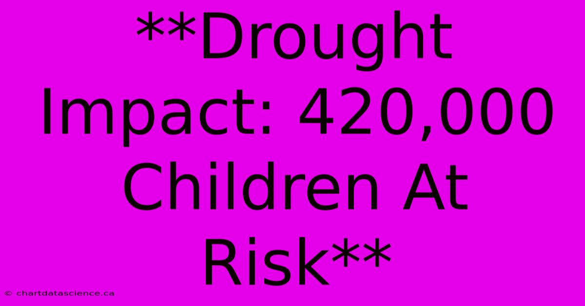 **Drought Impact: 420,000 Children At Risk**