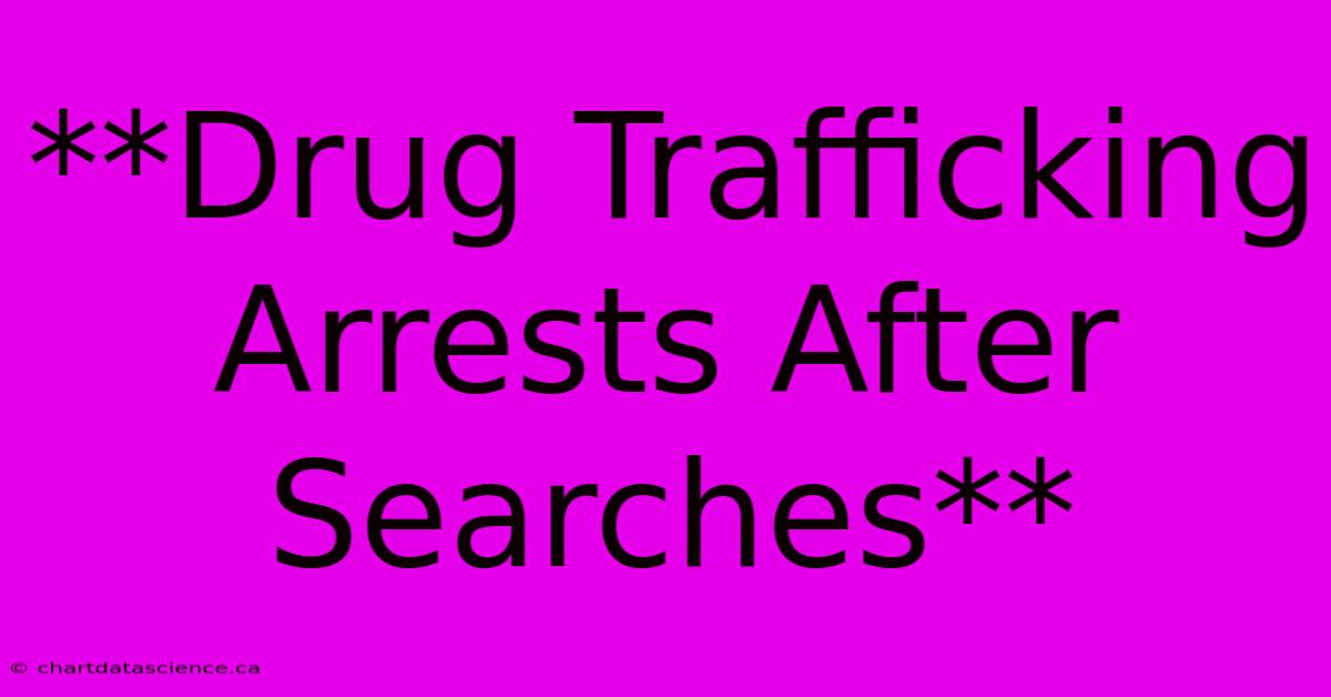 **Drug Trafficking Arrests After Searches** 