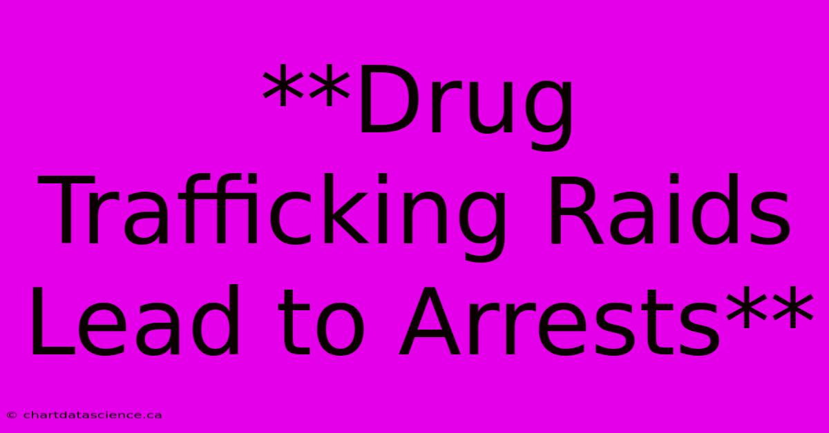 **Drug Trafficking Raids Lead To Arrests**