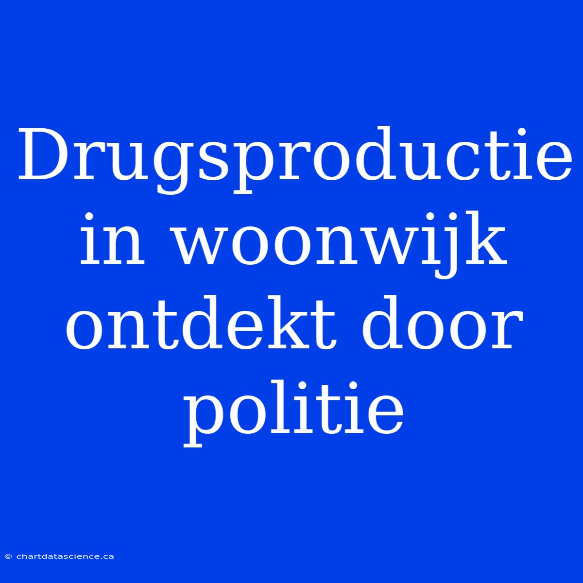 Drugsproductie In Woonwijk Ontdekt Door Politie