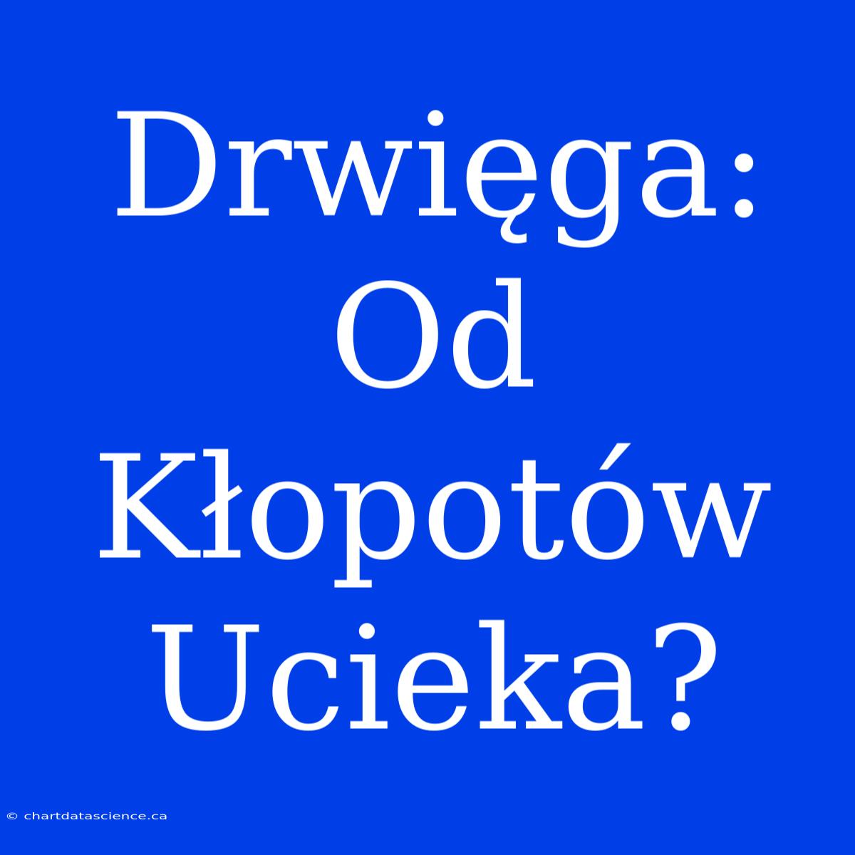 Drwięga: Od Kłopotów Ucieka?