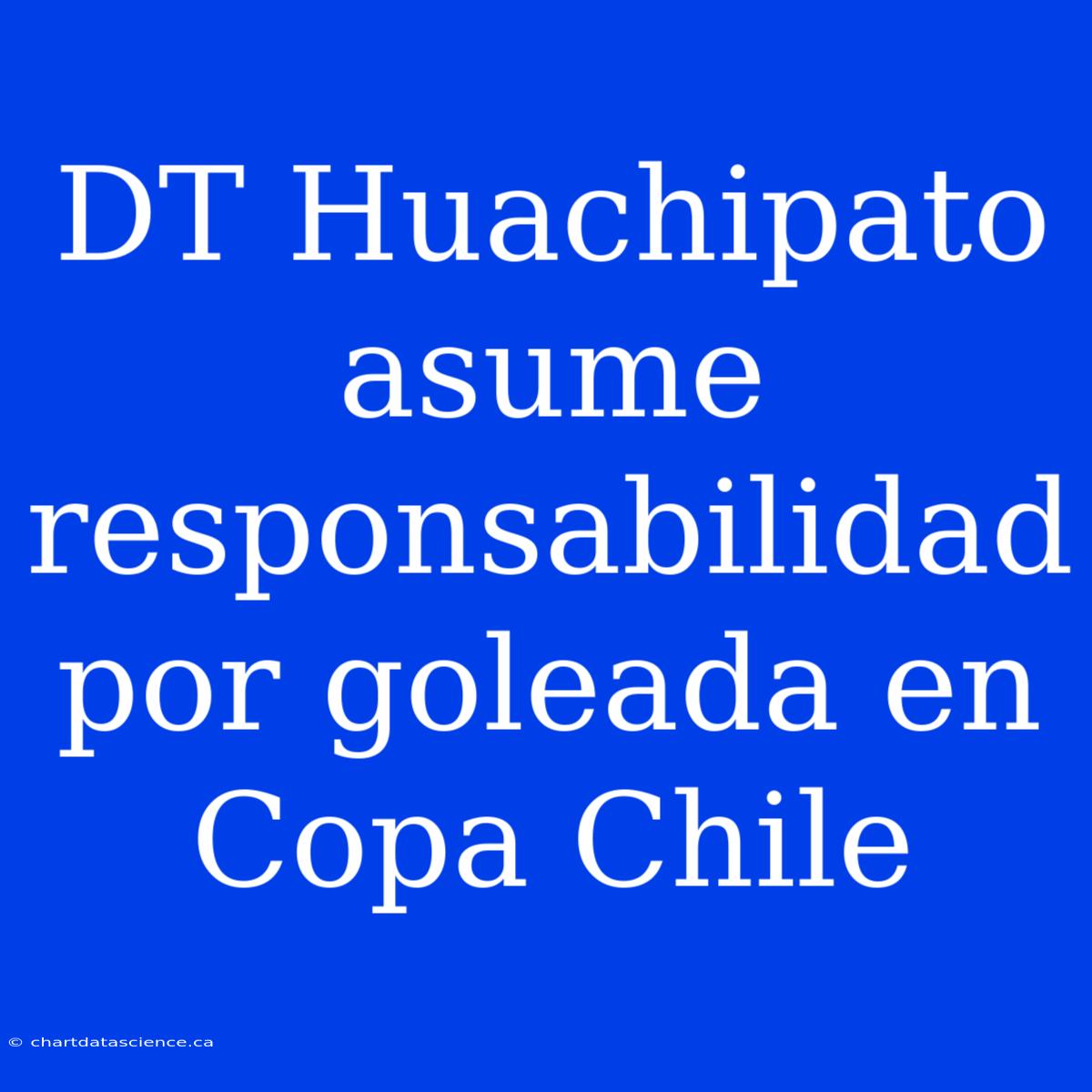 DT Huachipato Asume Responsabilidad Por Goleada En Copa Chile