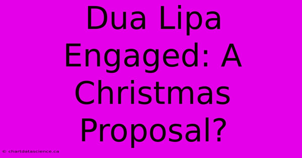 Dua Lipa Engaged: A Christmas Proposal?